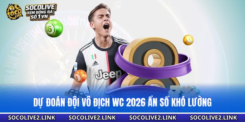 Dự đoán đội vô địch WC 2026 ẩn số khó lường